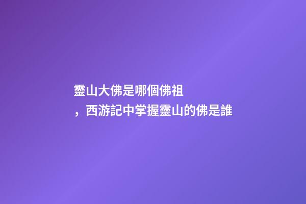 靈山大佛是哪個佛祖，西游記中掌握靈山的佛是誰-第1張-觀點-玄機派